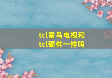 tcl雷鸟电视和tcl硬件一样吗