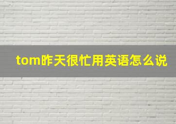 tom昨天很忙用英语怎么说