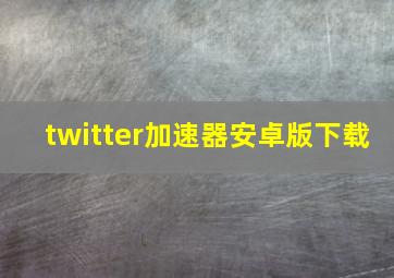 twitter加速器安卓版下载