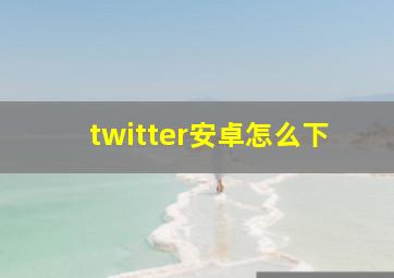 twitter安卓怎么下