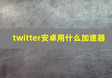 twitter安卓用什么加速器