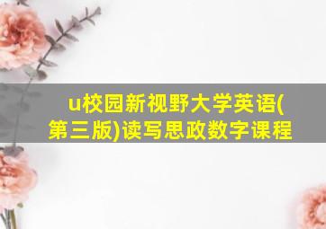 u校园新视野大学英语(第三版)读写思政数字课程