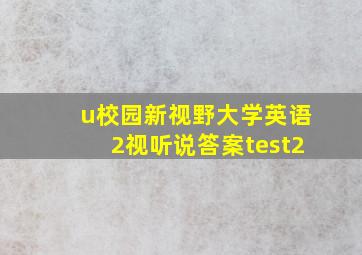 u校园新视野大学英语2视听说答案test2