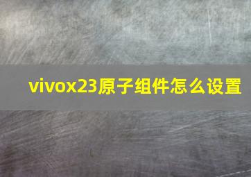 vivox23原子组件怎么设置