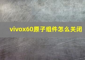 vivox60原子组件怎么关闭