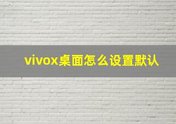 vivox桌面怎么设置默认