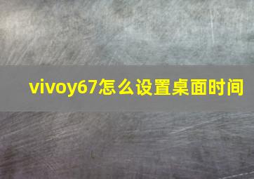 vivoy67怎么设置桌面时间