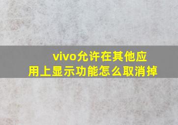 vivo允许在其他应用上显示功能怎么取消掉