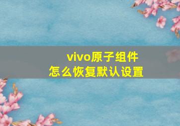 vivo原子组件怎么恢复默认设置