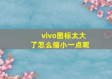 vivo图标太大了怎么缩小一点呢