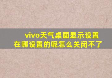 vivo天气桌面显示设置在哪设置的呢怎么关闭不了