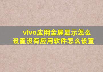 vivo应用全屏显示怎么设置没有应用软件怎么设置