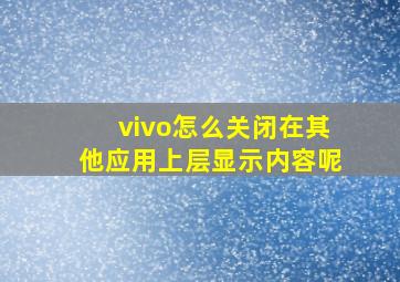 vivo怎么关闭在其他应用上层显示内容呢