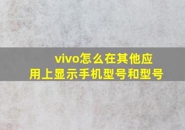 vivo怎么在其他应用上显示手机型号和型号