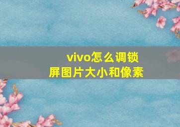 vivo怎么调锁屏图片大小和像素