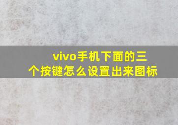 vivo手机下面的三个按键怎么设置出来图标