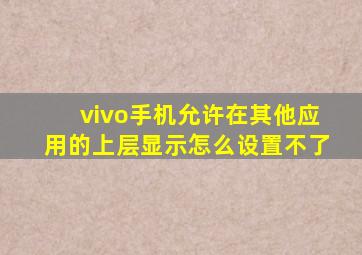 vivo手机允许在其他应用的上层显示怎么设置不了