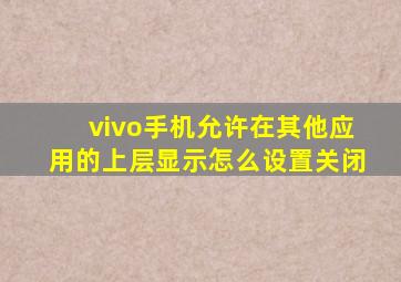 vivo手机允许在其他应用的上层显示怎么设置关闭