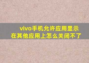 vivo手机允许应用显示在其他应用上怎么关闭不了