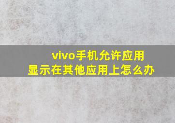 vivo手机允许应用显示在其他应用上怎么办