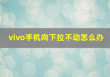 vivo手机向下拉不动怎么办