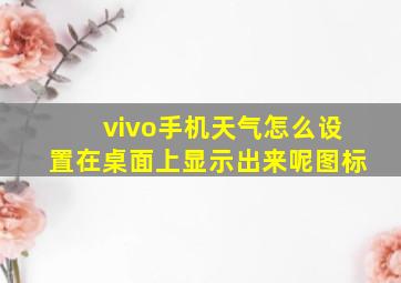 vivo手机天气怎么设置在桌面上显示出来呢图标