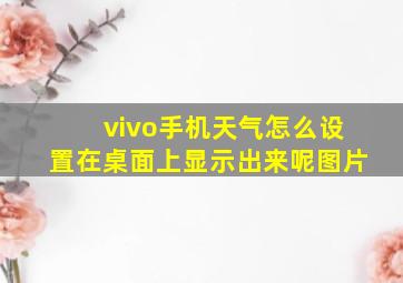 vivo手机天气怎么设置在桌面上显示出来呢图片