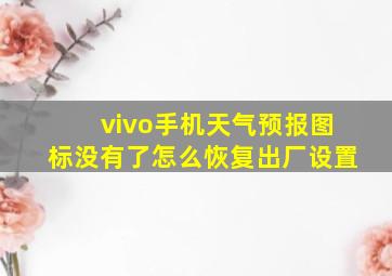 vivo手机天气预报图标没有了怎么恢复出厂设置