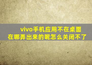 vivo手机应用不在桌面在哪弄出来的呢怎么关闭不了