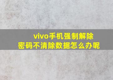 vivo手机强制解除密码不清除数据怎么办呢