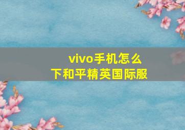 vivo手机怎么下和平精英国际服