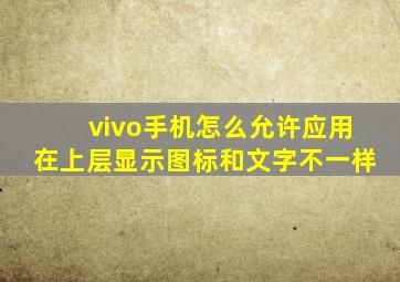 vivo手机怎么允许应用在上层显示图标和文字不一样