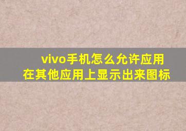 vivo手机怎么允许应用在其他应用上显示出来图标