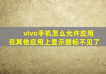 vivo手机怎么允许应用在其他应用上显示图标不见了