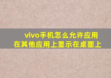 vivo手机怎么允许应用在其他应用上显示在桌面上