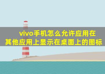 vivo手机怎么允许应用在其他应用上显示在桌面上的图标