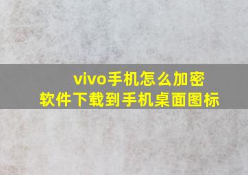 vivo手机怎么加密软件下载到手机桌面图标