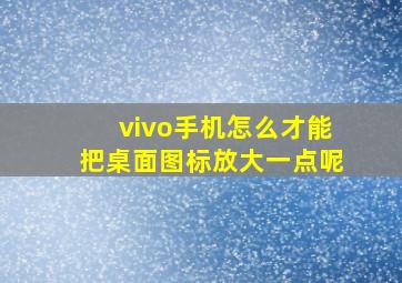 vivo手机怎么才能把桌面图标放大一点呢