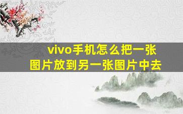 vivo手机怎么把一张图片放到另一张图片中去