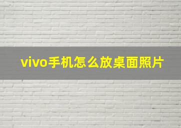 vivo手机怎么放桌面照片