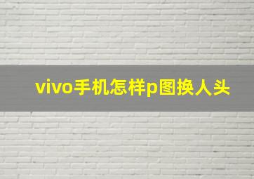 vivo手机怎样p图换人头