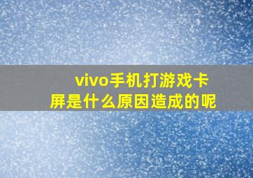 vivo手机打游戏卡屏是什么原因造成的呢