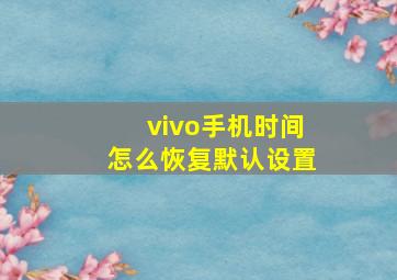 vivo手机时间怎么恢复默认设置