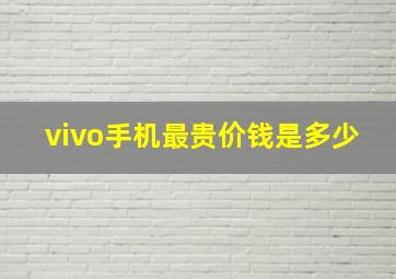 vivo手机最贵价钱是多少