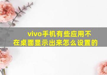 vivo手机有些应用不在桌面显示出来怎么设置的