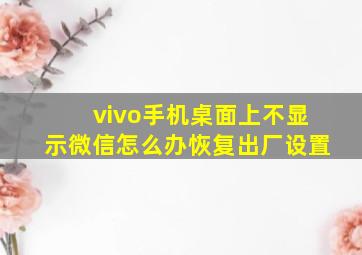 vivo手机桌面上不显示微信怎么办恢复出厂设置