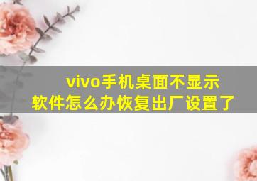 vivo手机桌面不显示软件怎么办恢复出厂设置了