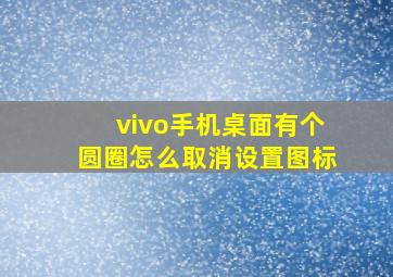 vivo手机桌面有个圆圈怎么取消设置图标