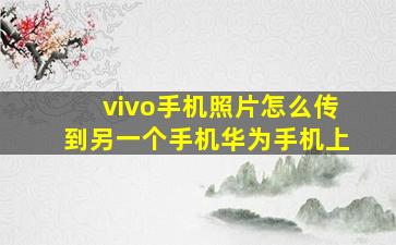 vivo手机照片怎么传到另一个手机华为手机上