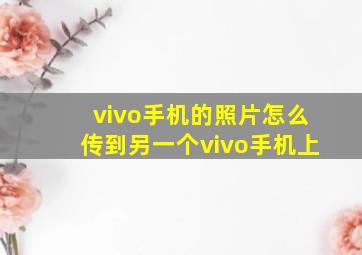 vivo手机的照片怎么传到另一个vivo手机上